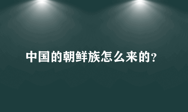 中国的朝鲜族怎么来的？