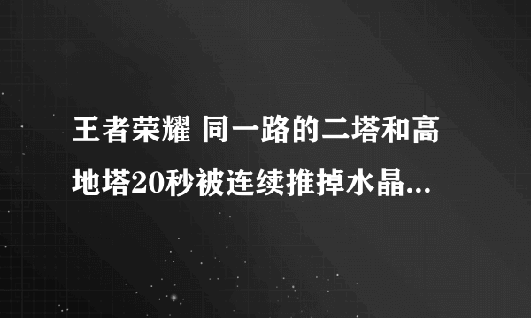 王者荣耀 同一路的二塔和高地塔20秒被连续推掉水晶有什么变化