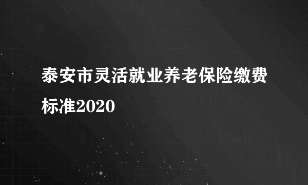 泰安市灵活就业养老保险缴费标准2020