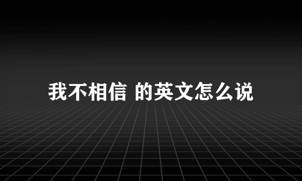 我不相信 的英文怎么说