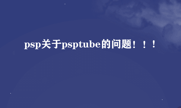 psp关于psptube的问题！！!