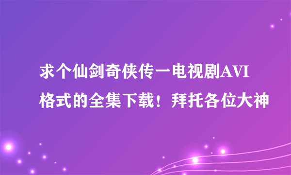 求个仙剑奇侠传一电视剧AVI格式的全集下载！拜托各位大神