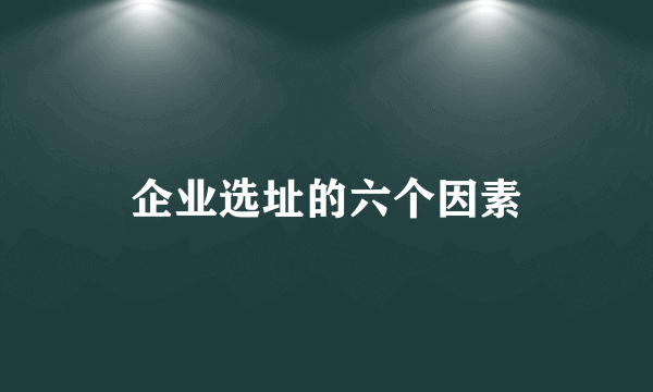 企业选址的六个因素