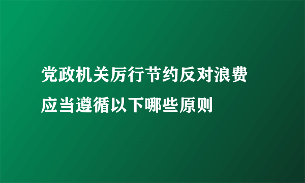 党政机关厉行节约反对浪费 应当遵循以下哪些原则