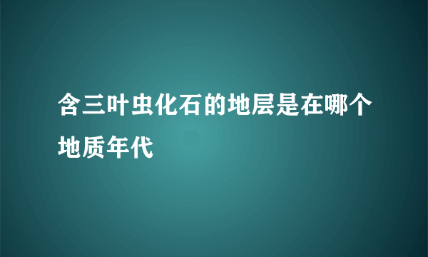 含三叶虫化石的地层是在哪个地质年代