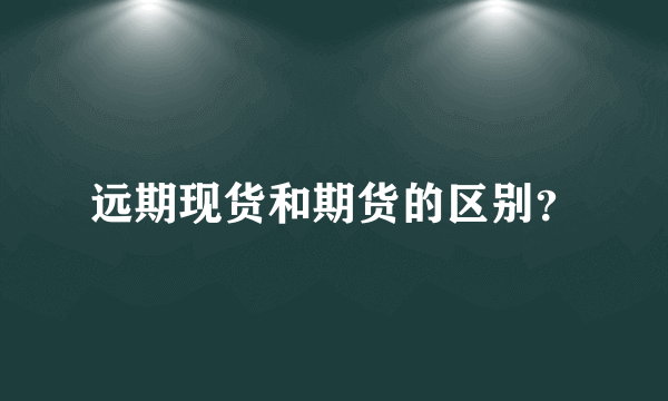 远期现货和期货的区别？