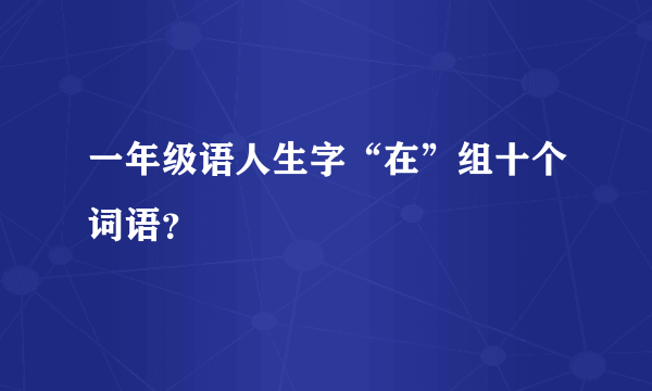 一年级语人生字“在”组十个词语？