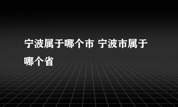 宁波属于哪个市 宁波市属于哪个省