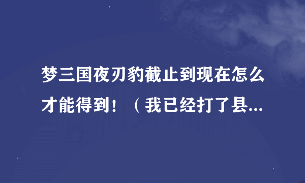 梦三国夜刃豹截止到现在怎么才能得到！（我已经打了县城穆勇没有得到第二个礼包）求大神，求解。