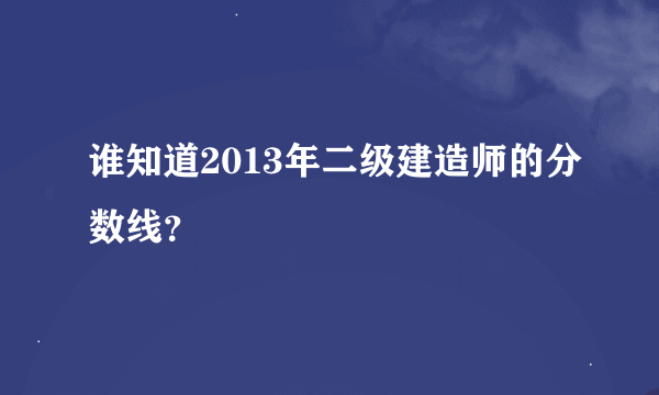 谁知道2013年二级建造师的分数线？