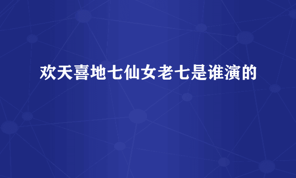 欢天喜地七仙女老七是谁演的