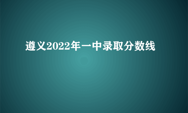 遵义2022年一中录取分数线