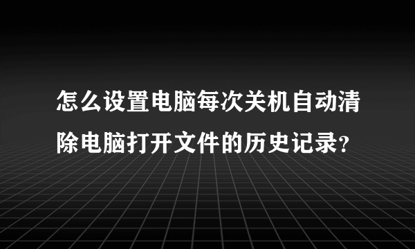 怎么设置电脑每次关机自动清除电脑打开文件的历史记录？