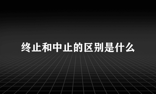 终止和中止的区别是什么