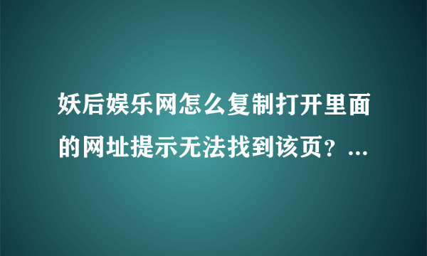 妖后娱乐网怎么复制打开里面的网址提示无法找到该页？！！求解