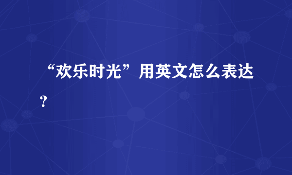 “欢乐时光”用英文怎么表达？