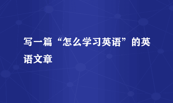 写一篇“怎么学习英语”的英语文章