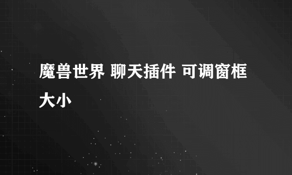 魔兽世界 聊天插件 可调窗框大小