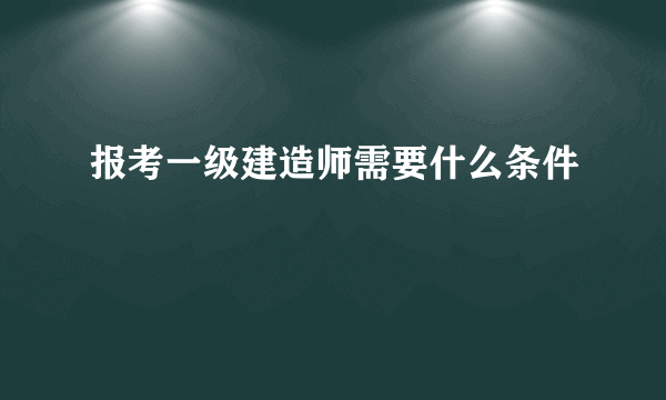 报考一级建造师需要什么条件