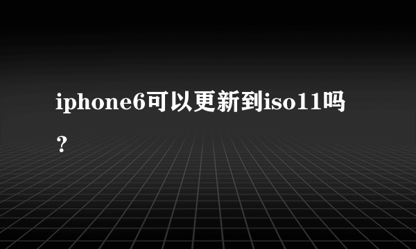 iphone6可以更新到iso11吗？