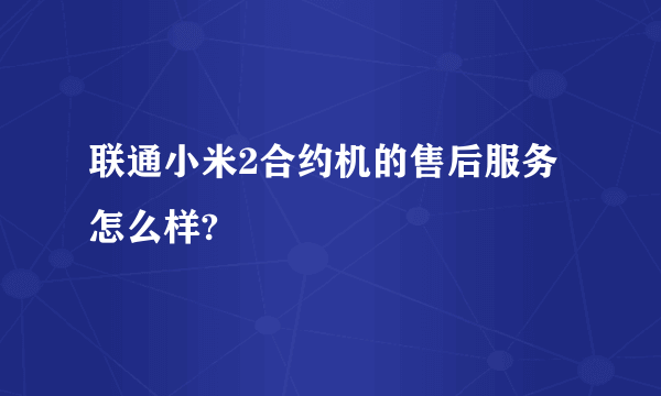 联通小米2合约机的售后服务怎么样?