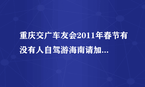 重庆交广车友会2011年春节有没有人自驾游海南请加QQ691038403同行，重庆到海南