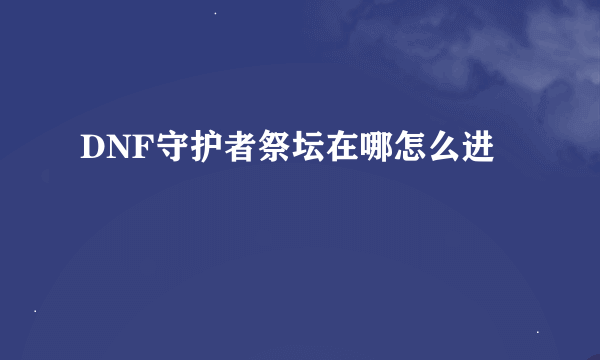 DNF守护者祭坛在哪怎么进