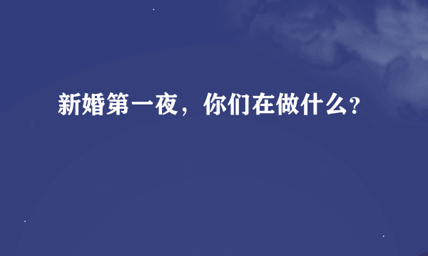 新婚第一夜，你们在做什么？