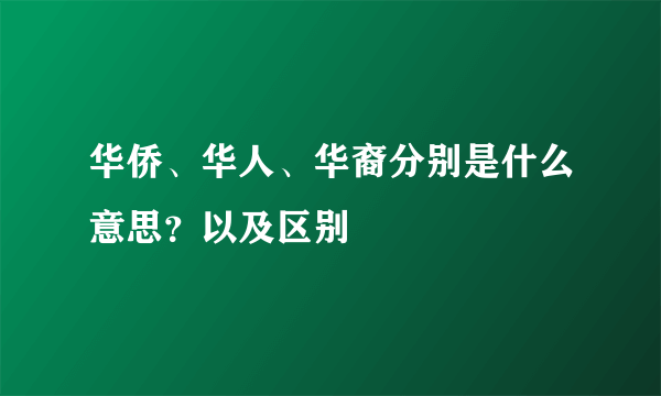 华侨、华人、华裔分别是什么意思？以及区别