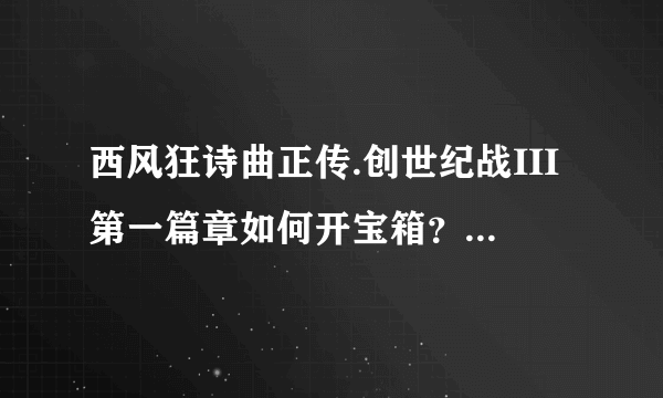 西风狂诗曲正传.创世纪战III第一篇章如何开宝箱？指点一下