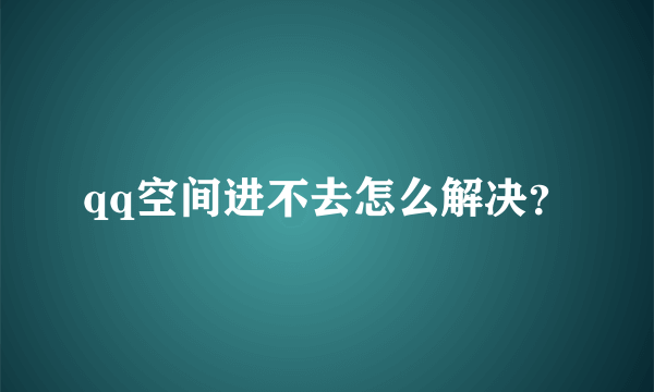 qq空间进不去怎么解决？