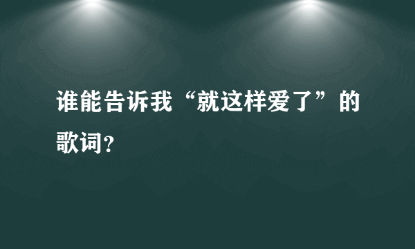 谁能告诉我“就这样爱了”的歌词？