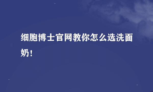 细胞博士官网教你怎么选洗面奶！