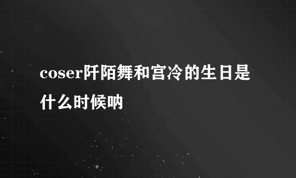 coser阡陌舞和宫冷的生日是什么时候呐