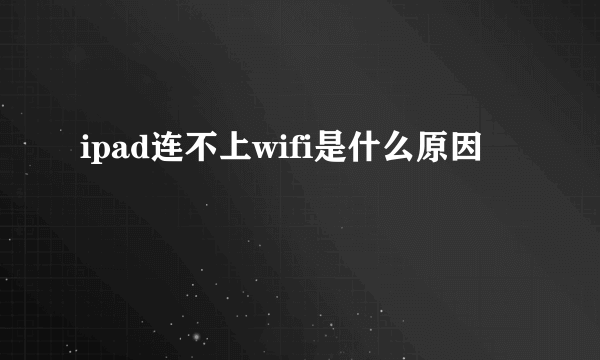 ipad连不上wifi是什么原因