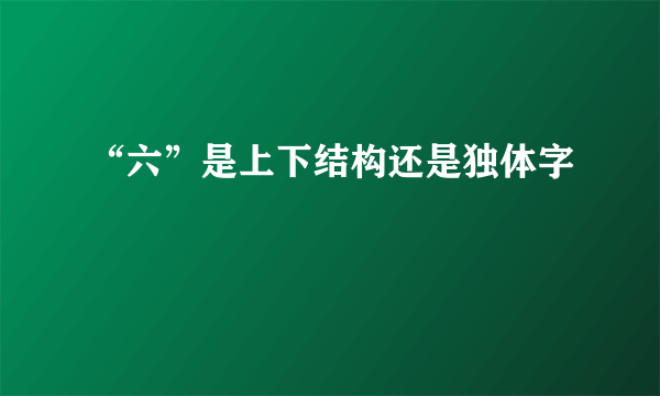 “六”是上下结构还是独体字