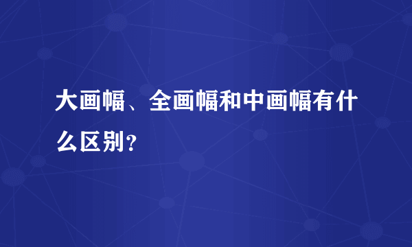 大画幅、全画幅和中画幅有什么区别？