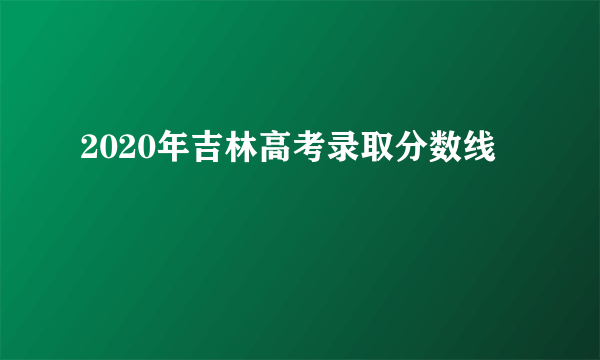 2020年吉林高考录取分数线