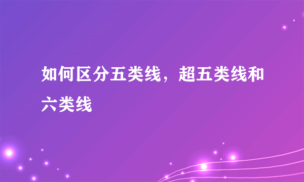 如何区分五类线，超五类线和六类线