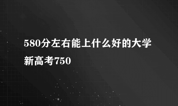 580分左右能上什么好的大学新高考750