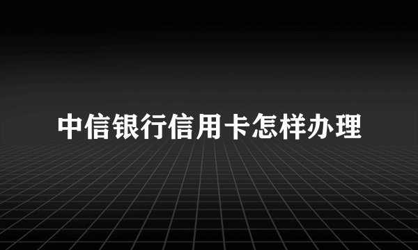 中信银行信用卡怎样办理