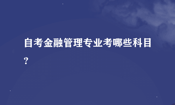 自考金融管理专业考哪些科目？