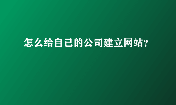 怎么给自己的公司建立网站？