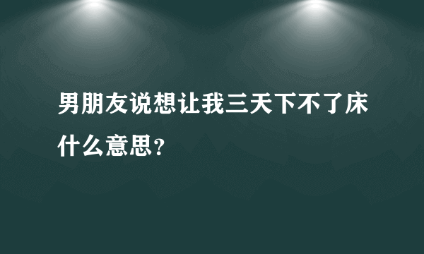 男朋友说想让我三天下不了床什么意思？