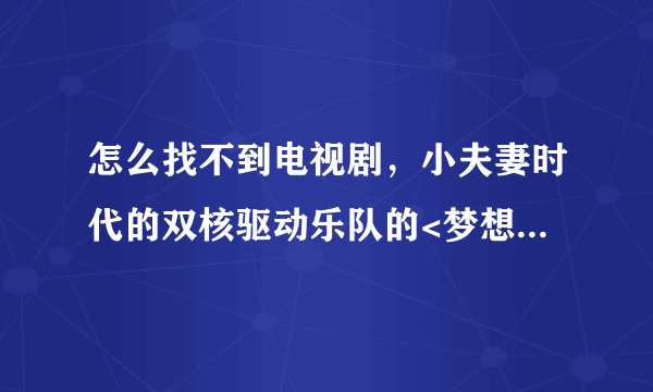 怎么找不到电视剧，小夫妻时代的双核驱动乐队的<梦想>这首歌？？？这首歌怎么找。。。