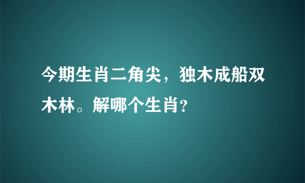 今期生肖二角尖，独木成船双木林。解哪个生肖？