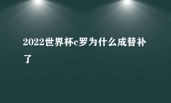 2022世界杯c罗为什么成替补了