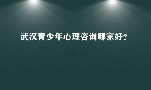 武汉青少年心理咨询哪家好？