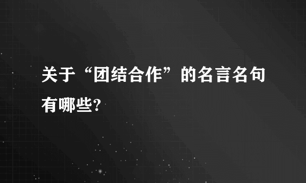 关于“团结合作”的名言名句有哪些?