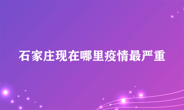 石家庄现在哪里疫情最严重